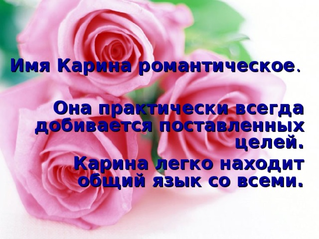 Имя Карина романтическое . Она практически всегда добивается поставленных целей. Карина легко находит общий язык со всеми. 