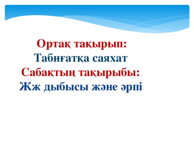   Ортақ тақырып: Табиғатқа саяхат Сабақтың тақырыбы: Жж дыбысы және әрпі   