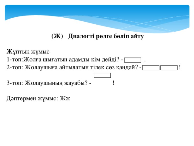 (Ж) Диалогті рөлге бөліп айту Жұптық жұмыс 1-топ:Жолға шығатын адамды кім дейді? - . 2-топ: Жолаушыға айтылатын тілек сөз қандай? - ! 3-топ: Жолаушының жауабы? - ! Дәптермен жұмыс: Жж 
