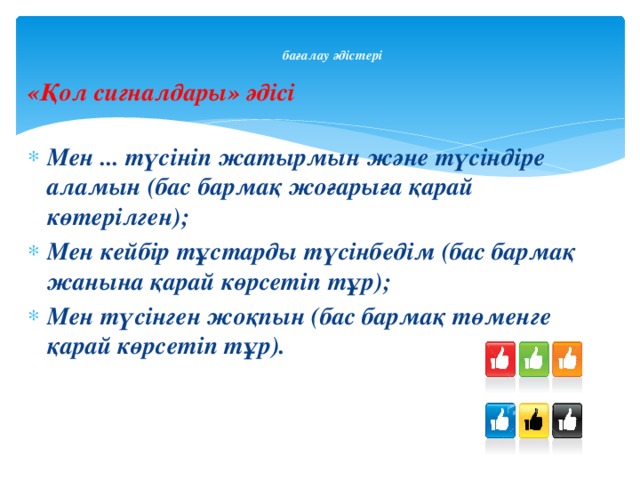  «Қол сигналдары» әдісі Мен ... түсініп жатырмын және түсіндіре аламын (бас бармақ жоғарыға қарай көтерілген); Мен кейбір тұстарды түсінбедім (бас бармақ жанына қарай көрсетіп тұр); Мен түсінген жоқпын (бас бармақ төменге қарай көрсетіп тұр).   бағалау әдістері    