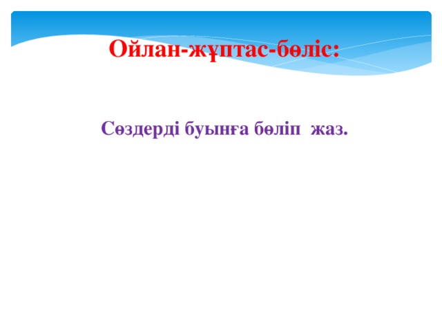 Ойлан-жұптас-бөліс:   Сөздерді буынға бөліп жаз.    