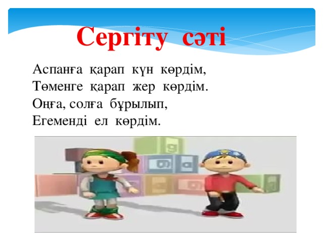 Сергіту сәті Аспанға қарап күн көрдім, Төменге қарап жер көрдім. Оңға, солға бұрылып, Егеменді ел көрдім. 