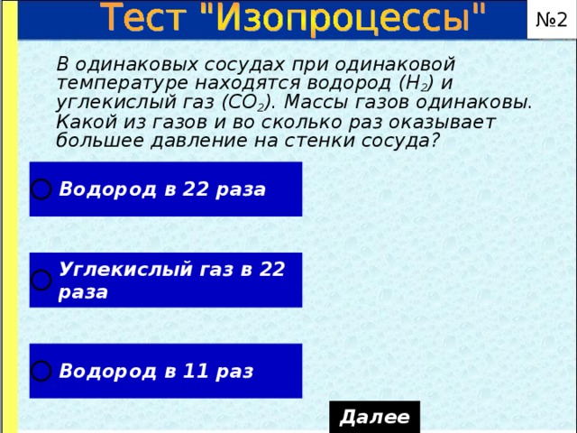 № 2  В одинаковых сосудах при одинаковой температуре находятся водород (Н 2 ) и углекислый газ (СО 2 ). Массы газов одинаковы. Какой из газов и во сколько раз оказывает большее давление на стенки сосуда? 21