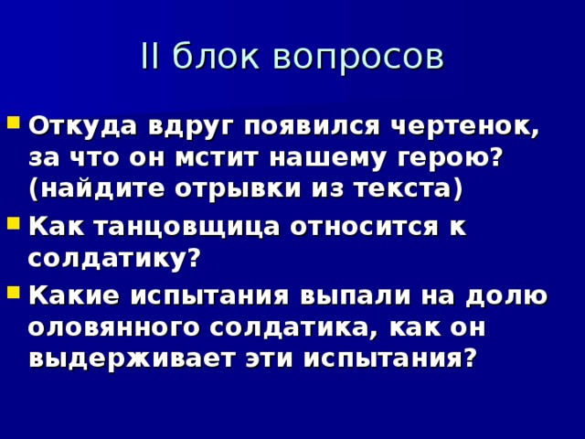 II блок вопросов Откуда вдруг появился чертенок, за что он мстит нашему герою? (найдите отрывки из текста) Как танцовщица относится к солдатику? Какие испытания выпали на долю оловянного солдатика, как он выдерживает эти испытания?  