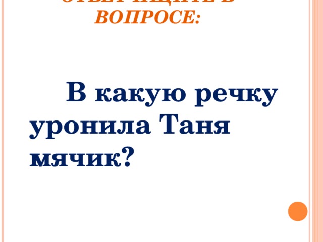   ОТВЕТ ИЩИТЕ В ВОПРОСЕ:    В какую речку  уронила Таня мячик? 