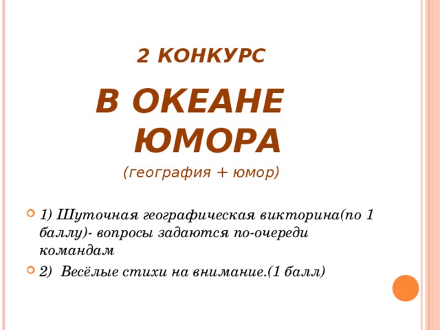 2 КОНКУРС В ОКЕАНЕ ЮМОРА (география + юмор)  1) Шуточная географическая викторина(по 1 баллу)- вопросы задаются по-очереди командам 2) Весёлые стихи на внимание.(1 балл)  
