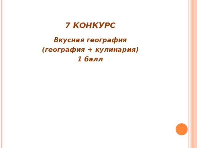 7 КОНКУРС Вкусная география (география + кулинария) 1 балл  