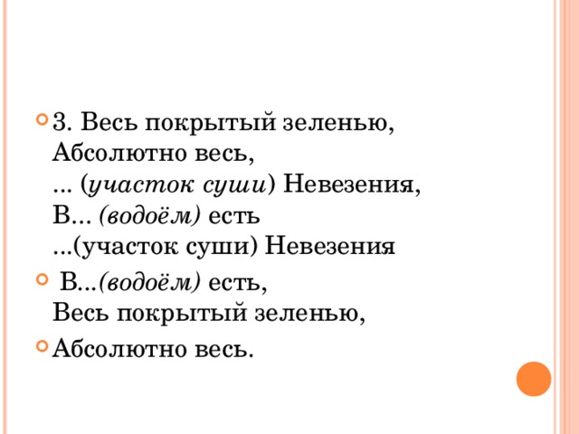 3. Весь покрытый зеленью,  Абсолютно весь,  ... ( участок суши ) Невезения,  В... (водоём) есть  ...(участок суши) Невезения  В ...(водоём) есть,  Весь покрытый зеленью, Абсолютно весь. 