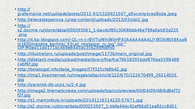 http:// grafamania.net/uploads/posts/2012-01/1326921507_q9ucwnytcws8oda.jpeg http:// elenastepanova.ru/wp-content/uploads/2013/03/obl2.jpg http:// s2.docme.ru/store/data/000093061_1-dacdcf80c3068bbb46e798a0ab93d225.png http://4.bp.blogspot.com/-QL-rn-J-rBY/TqWhIWbHPXI/AAAAAAAALJY/BObWJ5BKxp8/s1600/veselie_kartinki_55Let_nostalgin_ru.jpg