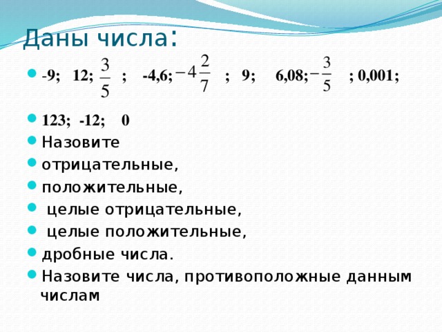 Даны числа : - 9; 12; ; -4,6; ; 9; 6,08; ; 0,001;  123; -12; 0 Назовите отрицательные, положительные,  целые отрицательные,  целые положительные, дробные числа. Назовите числа, противоположные данным числам 
