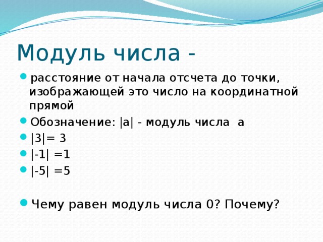 Модуль числа - расстояние от начала отсчета до точки, изображающей это число на координатной прямой Обозначение: |а| - модуль числа а |3|= 3 |-1| =1 |-5| =5 Чему равен модуль числа 0? Почему? 