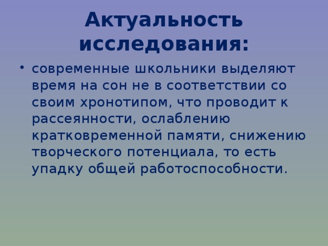 Актуальность исследования: современные школьники выделяют время на сон не в соответствии со своим хронотипом, что проводит к рассеянности, ослаблению кратковременной памяти, снижению творческого потенциала, то есть упадку общей работоспособности.   