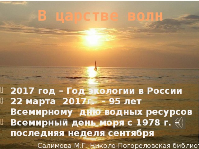 В царстве волн 2017 год – Год экологии в России 22 марта 2017г. – 95 лет Всемирному дню водных ресурсов Всемирный день моря с 1978 г. – последняя неделя сентября  Салимова М.Г. Николо-Погореловская библиотека 