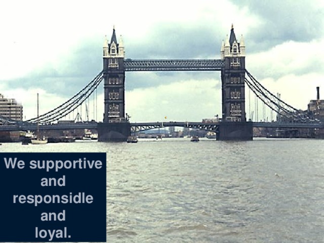 We supportive and responsidle and loyal. 