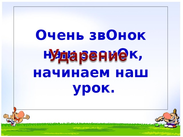  Очень звОнок  наш звонОк, начинаем наш урок. 