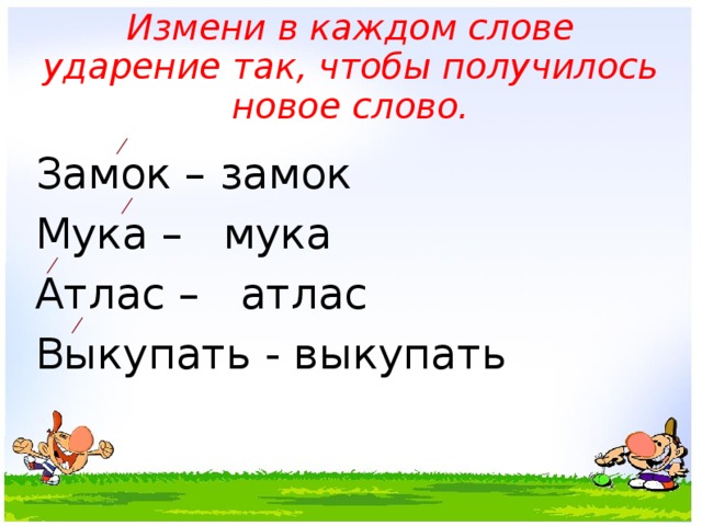 Измени в каждом слове ударение так, чтобы получилось новое слово. Замок – замок Мука – мука Атлас – атлас Выкупать - выкупать 