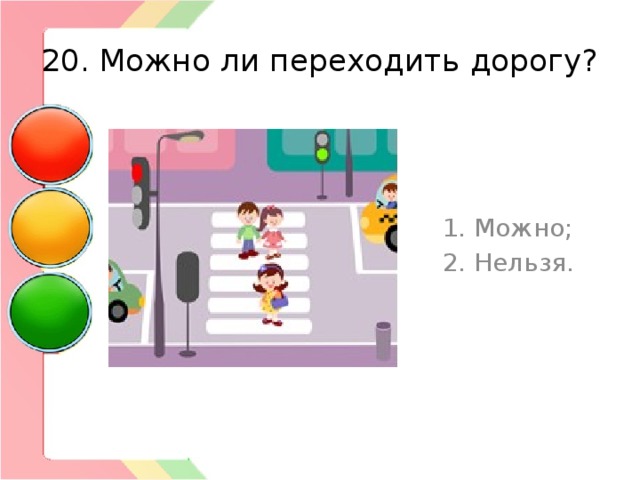 20. Можно ли переходить дорогу? 1. Можно; 2. Нельзя. 