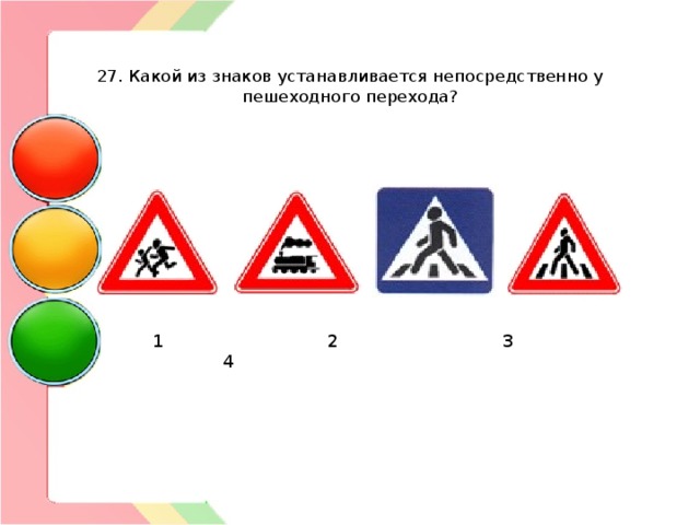   27. Какой из знаков устанавливается непосредственно у пешеходного перехода?  1  2  3  4 