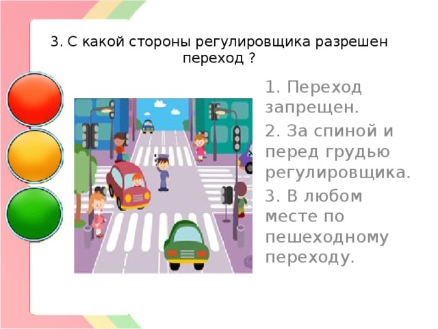  3. С какой стороны регулировщика разрешен переход ? 1. Переход запрещен. 2. За спиной и перед грудью регулировщика. 3. В любом месте по пешеходному переходу. 