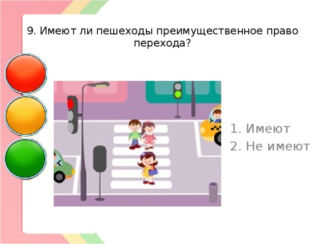  9. Имеют ли пешеходы преимущественное право перехода? 1. Имеют 2. Не имеют 