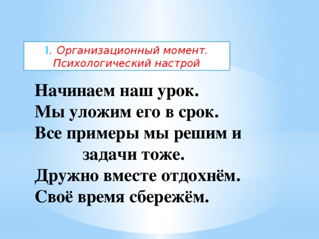 І . Организационный момент. Психологический настрой Начинаем наш урок. Мы уложим его в срок. Все примеры мы решим и      задачи тоже. Дружно вместе отдохнём. Своё время сбережём. 