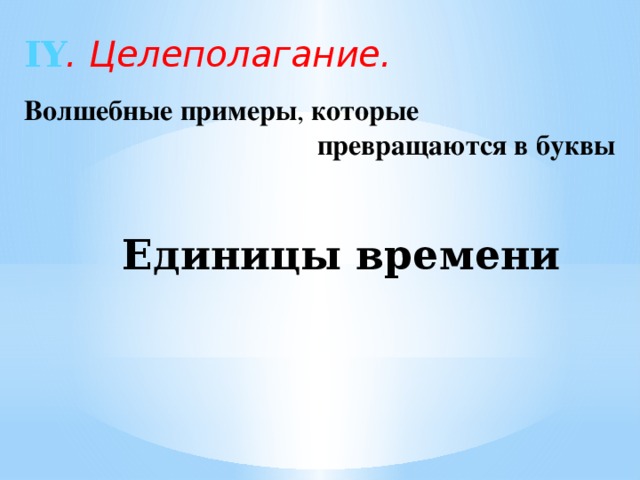 ІY . Целеполагание. Волшебные примеры , которые  превращаются в буквы Единицы времени 