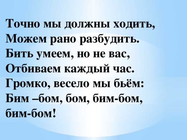Точно мы должны ходить, Можем рано разбудить. Бить умеем, но не вас, Отбиваем каждый час. Громко, весело мы бьём: Бим –бом, бом, бим-бом, бим-бом! 
