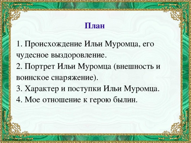 План 1. Происхождение Ильи Муромца, его чудесное выздоровление. 2. Портрет Ильи Муромца (внешность и воинское снаряжение). 3. Характер и поступки Ильи Муромца. 4. Мое отношение к герою былин.