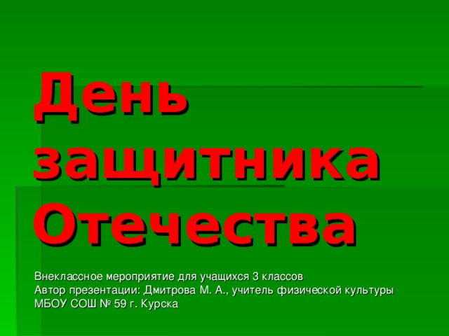 День защитника Отечества Внеклассное мероприятие для учащихся 3 классов Автор презентации: Дмитрова М. А., учитель физической культуры МБОУ СОШ № 59 г. Курска 