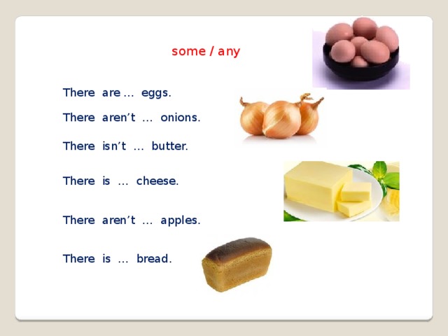 some / any There are ... eggs. There aren’t … onions. There isn’t … butter. There is … cheese. There aren’t … apples. There is … bread. 