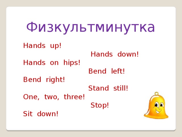 Физкультминутка Hands up!  Hands down! Hands on hips!  Bend left! Bend right!  Stand still! One, two, three!  Stop! Sit down! 