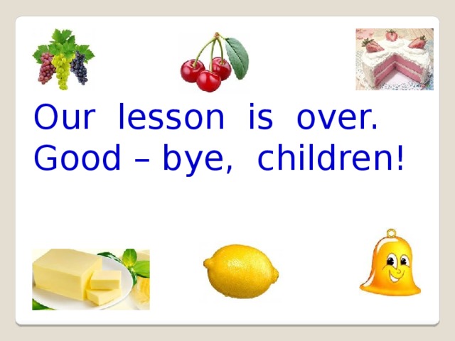 Our lesson is over. Good – bye, children! 