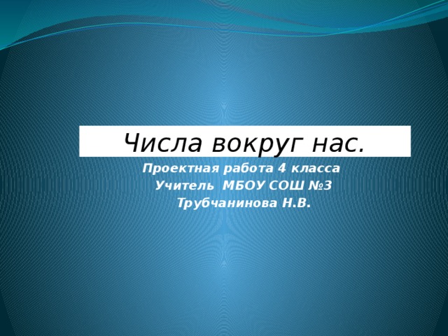 Числа вокруг нас. Проектная работа 4 класса Учитель МБОУ СОШ №3 Трубчанинова Н.В. 
