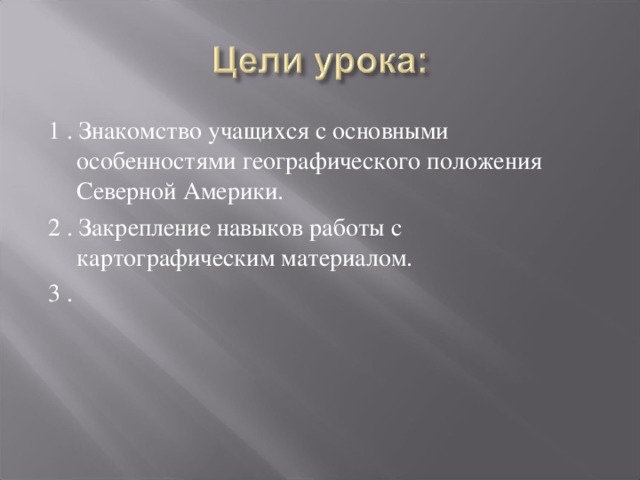 1 . Знакомство учащихся с основными особенностями географического положения Северной Америки. 2 . Закрепление навыков работы с картографическим материалом. 3 . 