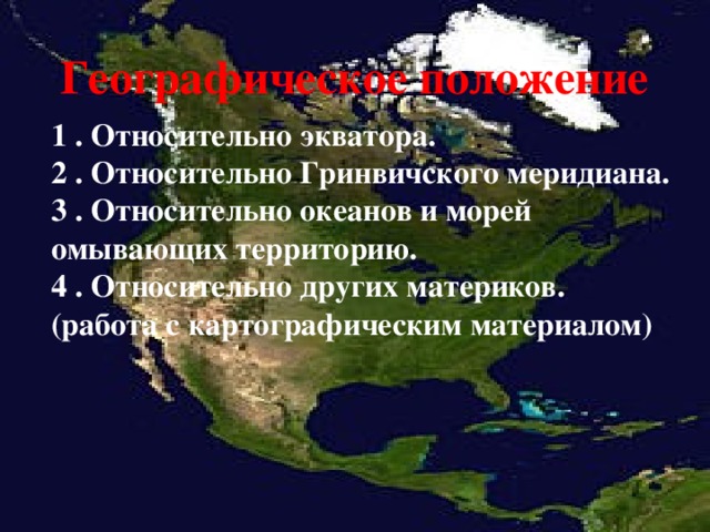 Географическое положение 1 . Относительно экватора. 2 . Относительно Гринвичского меридиана. 3 . Относительно океанов и морей омывающих территорию. 4 . Относительно других материков. (работа с картографическим материалом) 