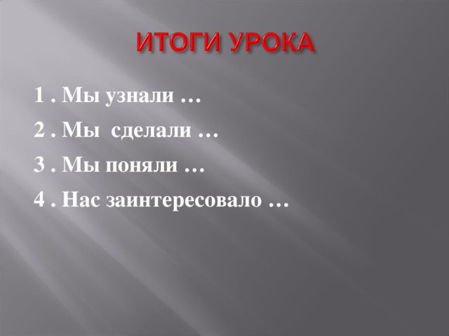 1 . Мы узнали … 2 . Мы сделали … 3 . Мы поняли … 4 . Нас заинтересовало … 