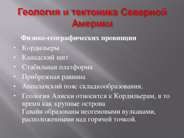  Физико-географических провинции Кордильеры Канадский щит Стабильная платформа Прибрежная равнина Аппалачский пояс складкообразования. Геология Аляски относится к Кордильерам, в то время как крупные острова Гавайи образованы неогеновыми вулканами, расположенными над горячей точкой.  