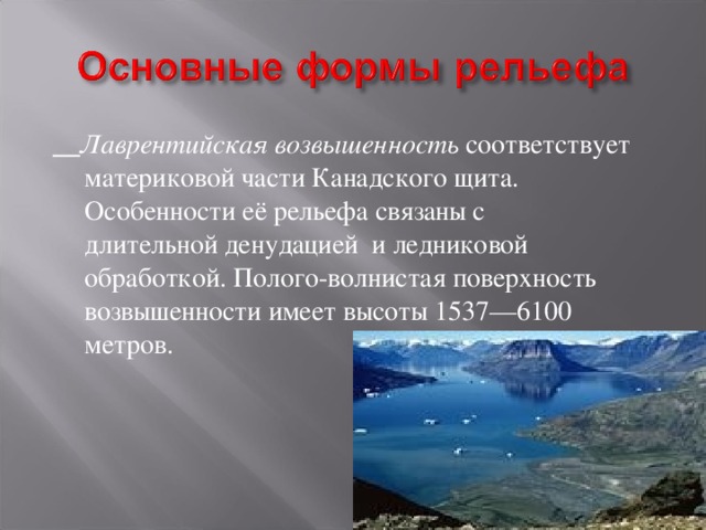  Лаврентийская возвышенность соответствует материковой части Канадского щита. Особенности её рельефа связаны с длительной денудацией и ледниковой обработкой. Полого-волнистая поверхность возвышенности имеет высоты 1537—6100 метров. 