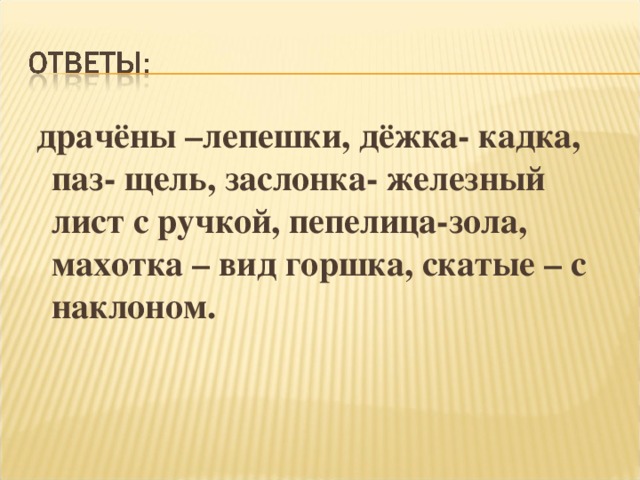  драчёны –лепешки, дёжка- кадка, паз- щель, заслонка- железный лист с ручкой, пепелица-зола, махотка – вид горшка, скатые – с наклоном.  