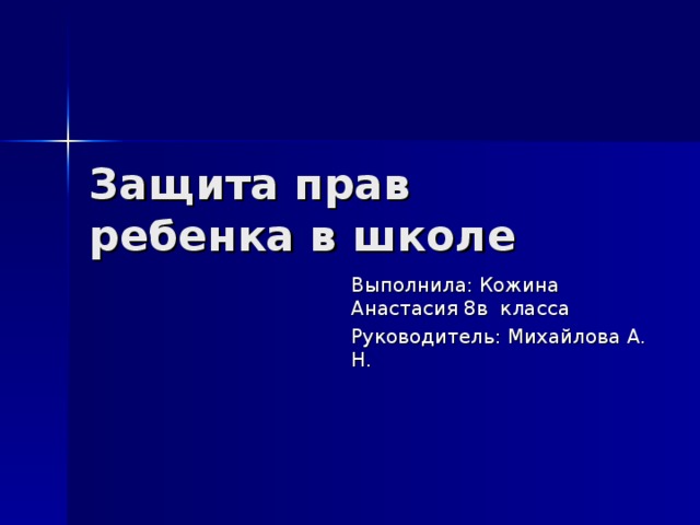 Защита прав ребенка в школе Выполнила: Кожина Анастасия 8в класса Руководитель: Михайлова А. Н. 
