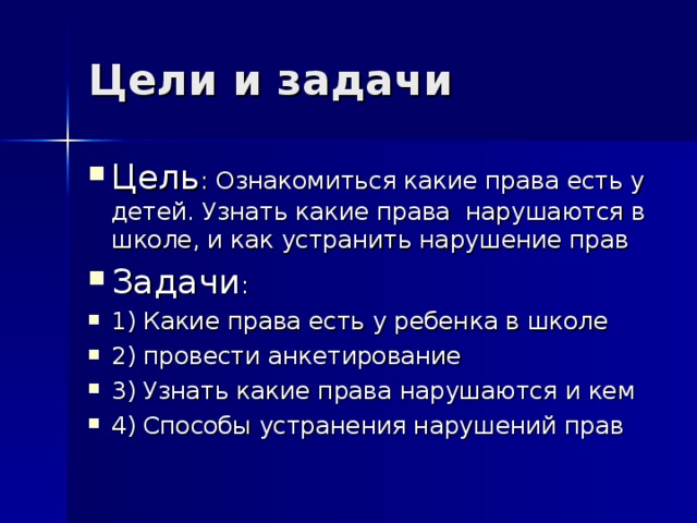 Цели и задачи Цель : Ознакомиться какие права есть у детей. Узнать какие права нарушаются в школе, и как устранить нарушение прав Задачи : 1) Какие права есть у ребенка в школе 2) провести анкетирование 3) Узнать какие права нарушаются и кем 4) Способы устранения нарушений прав 