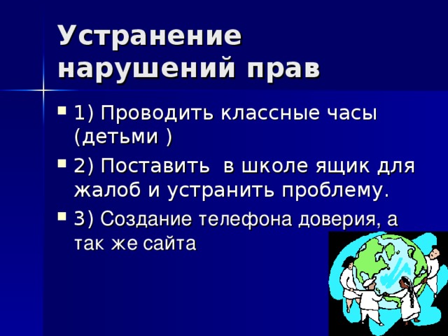Устранение нарушений прав 1) Проводить классные часы (детьми ) 2) Поставить в школе ящик для жалоб и устранить проблему. 3) Создание телефона доверия, а так же сайта 