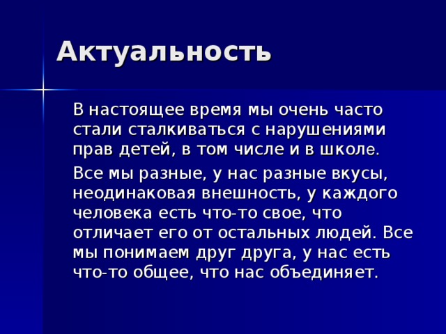 Актуальность  В настоящее время мы очень часто стали сталкиваться с нарушениями прав детей, в том числе и в школ е.  Все мы разные, у нас разные вкусы, неодинаковая внешность, у каждого человека есть что-то свое, что отличает его от остальных людей. Все мы понимаем друг друга, у нас есть что-то общее, что нас объединяет. 