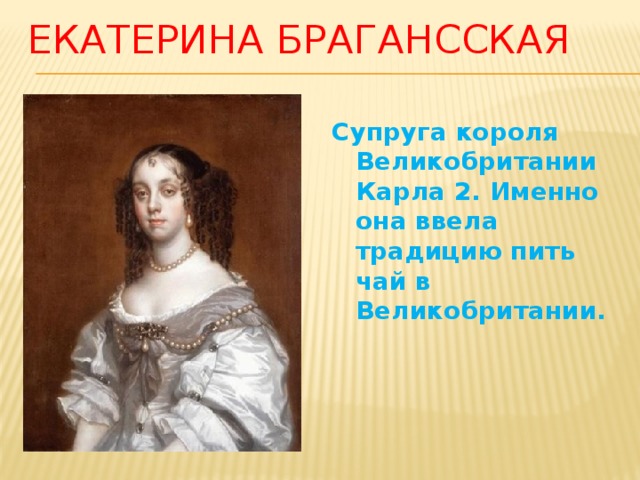 Екатерина Брагансская   Супруга короля Великобритании Карла 2. Именно она ввела традицию пить чай в Великобритании. 