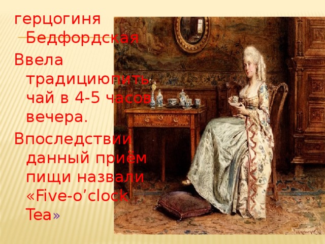 герцогиня Бедфордская Ввела традициюпить чай в 4-5 часов вечера. Впоследствии данный приём пищи назвали «Five-o’clock Tea » 