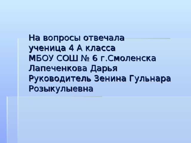 На вопросы отвечала  ученица 4 А класса  МБОУ СОШ № 6 г.Смоленска  Лапеченкова Дарья  Руководитель Зенина Гульнара Розыкулыевна 
