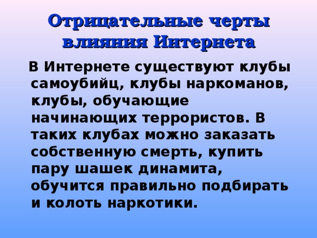  Отрицательные черты влияния Интернета    В Интернете существуют клубы самоубийц, клубы наркоманов, клубы, обучающие начинающих террористов. В таких клубах можно заказать собственную смерть, купить пару шашек динамита, обучится правильно подбирать и колоть наркотики.  