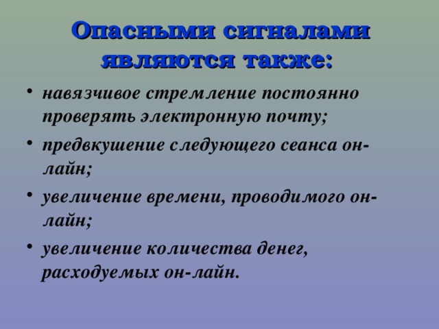  Опасными сигналами являются также:    навязчивое стремление постоянно проверять электронную почту; предвкушение следующего сеанса он-лайн; увеличение времени, проводимого он-лайн; увеличение количества денег, расходуемых он-лайн.  