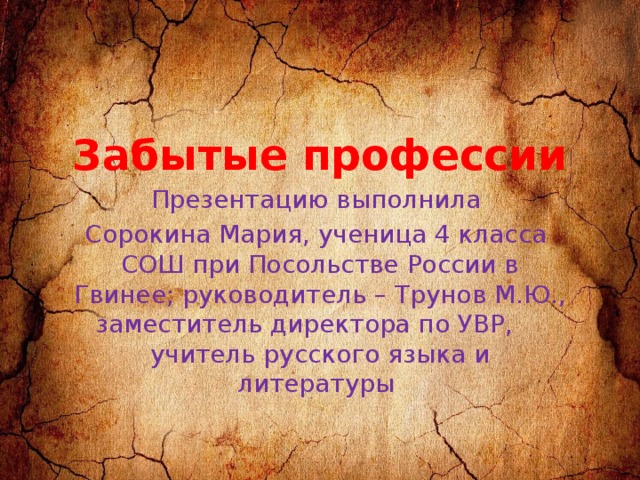 Забытые профессии Презентацию выполнила Сорокина Мария, ученица 4 класса СОШ при Посольстве России в Гвинее; руководитель – Трунов М.Ю., заместитель директора по УВР, учитель русского языка и литературы 