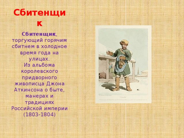 Сбитенщик Сбитенщик , торгующий горячим сбитнем в холодное время года на улицах.  Из альбома королевского придворного живописца Джона Аткинсона о быте, манерах и традициях Российской империи (1803-1804) 